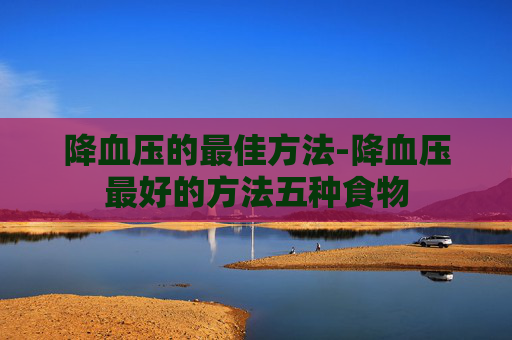 降血压的最佳方法-降血压最好的方法五种食物 降血压的最佳方法-降血压最好的方法五种食物