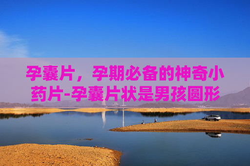 孕囊片,孕期必备的神奇小药片-孕囊片状是男孩圆形是女孩吗 孕囊片,孕期必备的神奇小药片-孕囊片状是男孩圆形是女孩吗