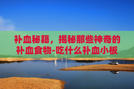 补血秘籍，揭秘那些神奇的补血食物-吃什么补血小板最快