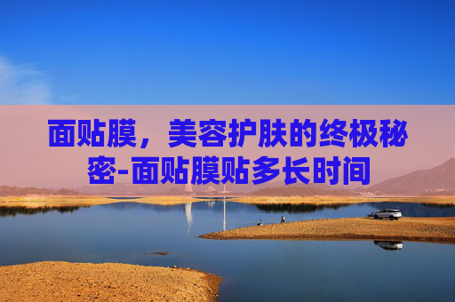 面贴膜，美容护肤的终极秘密-面贴膜贴多长时间
