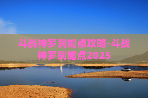 斗战神罗刹加点攻略-斗战神罗刹加点2025