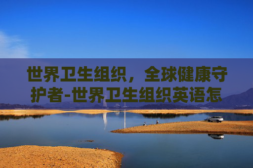 世界卫生组织，全球健康守护者-世界卫生组织英语怎么读