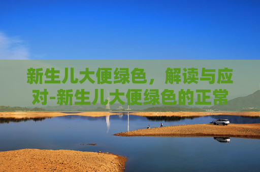 新生儿大便绿色，解读与应对-新生儿大便绿色的正常吗
