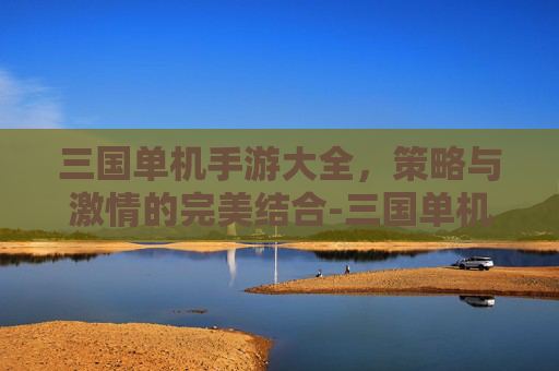 三国单机手游大全，策略与激情的完美结合-三国单机手游大全下载