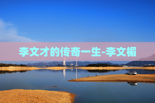李文才的传奇一生-李文楣 李文才的传奇一生-李文楣