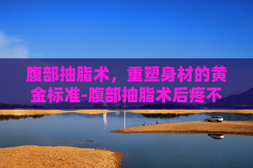 腹部抽脂术，重塑身材的黄金标准-腹部抽脂术后疼不疼