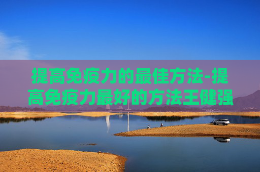 提高免疫力的最佳方法-提高免疫力最好的方法王健强