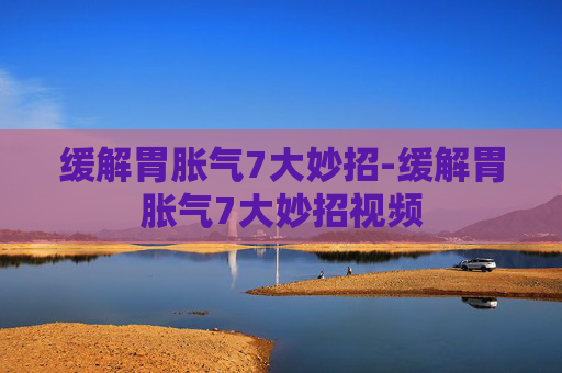 缓解胃胀气7大妙招-缓解胃胀气7大妙招视频