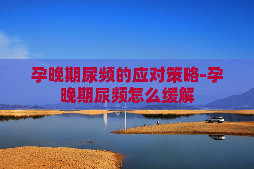 孕晚期尿频的应对策略-孕晚期尿频怎么缓解