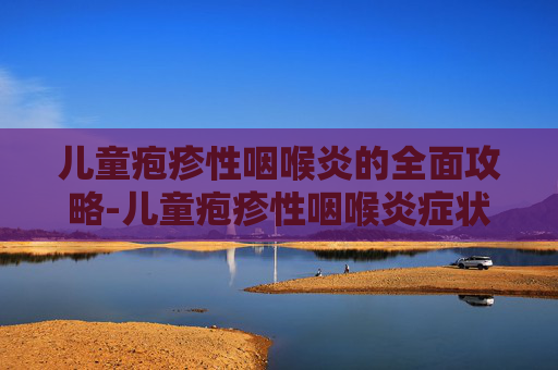 儿童疱疹性咽喉炎的全面攻略-儿童疱疹性咽喉炎症状及表现 儿童疱疹性咽喉炎的全面攻略-儿童疱疹性咽喉炎症状及表现