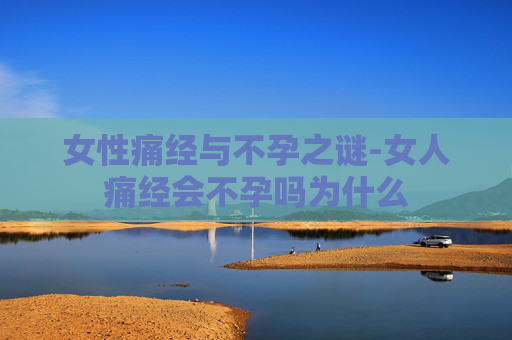 女性痛经与不孕之谜-女人痛经会不孕吗为什么