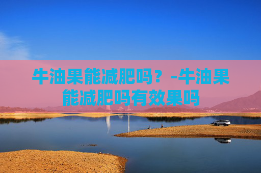 牛油果能减肥吗?-牛油果能减肥吗有效果吗 牛油果能减肥吗?-牛油果能减肥吗有效果吗