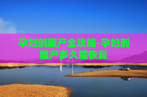 孕妇剖腹产全攻略-孕妇剖腹产多久能恢复