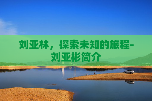 刘亚林，探索未知的旅程-刘亚彬简介