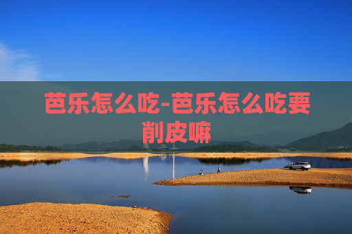 芭乐怎么吃-芭乐怎么吃要削皮嘛