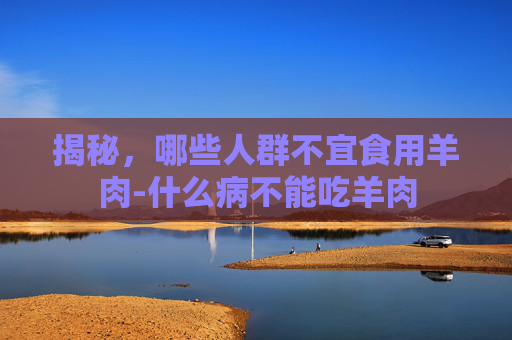 揭秘，哪些人群不宜食用羊肉-什么病不能吃羊肉