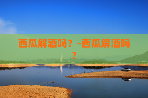 西瓜解酒吗?-西瓜解酒吗? 西瓜解酒吗?-西瓜解酒吗?