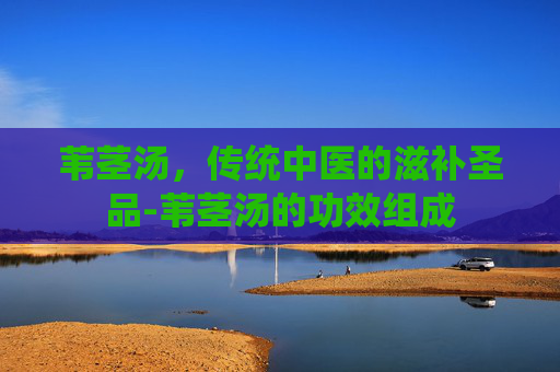 苇茎汤，传统中医的滋补圣品-苇茎汤的功效组成