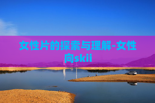 女性片的探索与理解-女性向skii