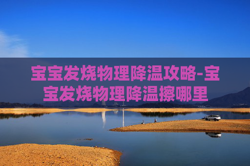 宝宝发烧物理降温攻略-宝宝发烧物理降温擦哪里