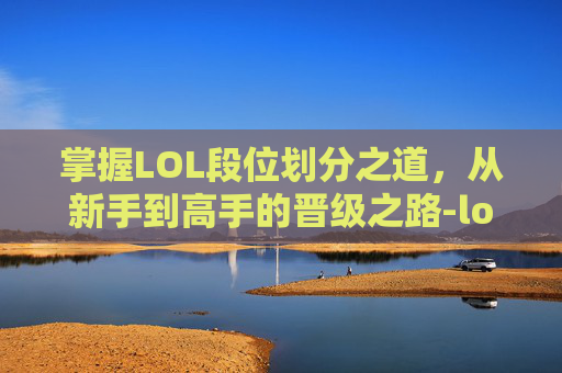 掌握LOL段位划分之道，从新手到高手的晋级之路-lol段位分配比例