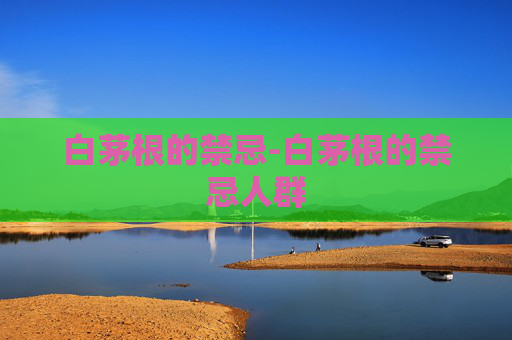 白茅根的禁忌-白茅根的禁忌人群