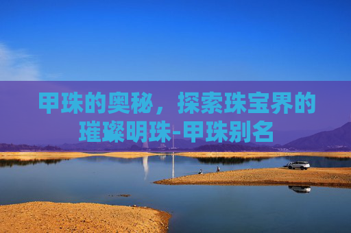 甲珠的奥秘，探索珠宝界的璀璨明珠-甲珠别名