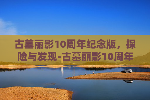 古墓丽影10周年纪念版，探险与发现-古墓丽影10周年纪念版秘籍
