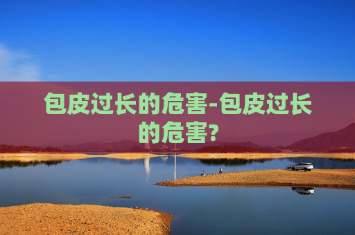 包皮过长的危害-包皮过长的危害?