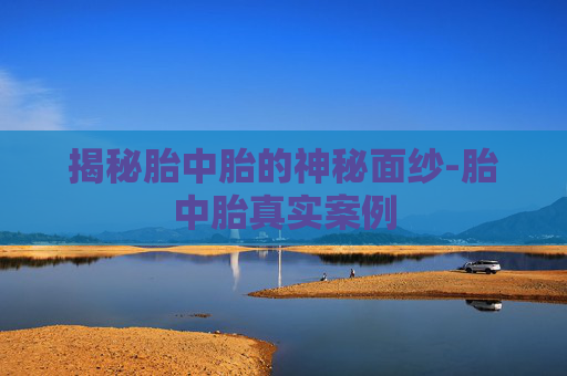 揭秘胎中胎的神秘面纱-胎中胎真实案例