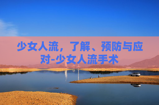 少女人流，了解、预防与应对-少女人流手术