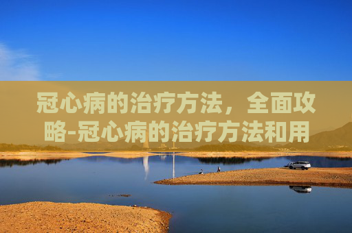 冠心病的治疗方法，全面攻略-冠心病的治疗方法和用药