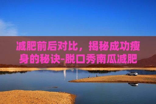 减肥前后对比，揭秘成功瘦身的秘诀-脱口秀南瓜减肥前后对比