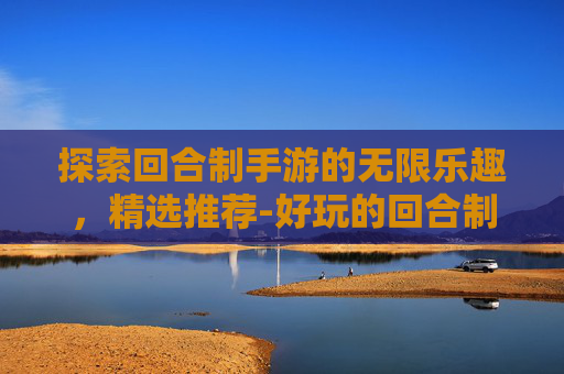 探索回合制手游的无限乐趣，精选推荐-好玩的回合制手游推荐知乎