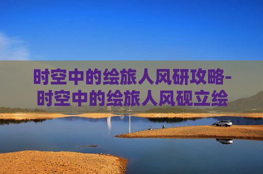 时空中的绘旅人风研攻略-时空中的绘旅人风砚立绘 时空中的绘旅人风研攻略-时空中的绘旅人风砚立绘