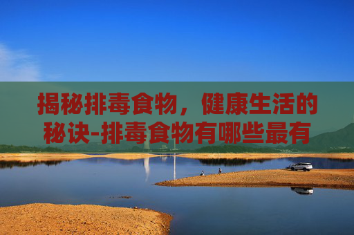 揭秘排毒食物，健康生活的秘诀-排毒食物有哪些最有效