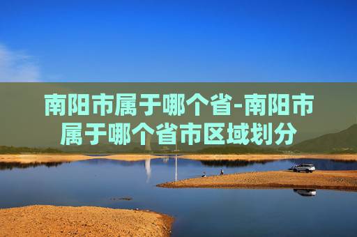 南阳市属于哪个省-南阳市属于哪个省市区域划分