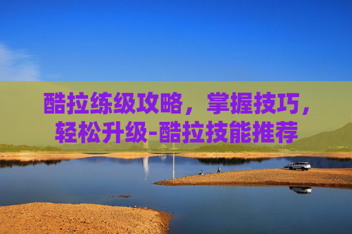 酷拉练级攻略，掌握技巧，轻松升级-酷拉技能推荐