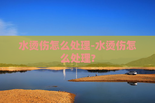 水烫伤怎么处理-水烫伤怎么处理?