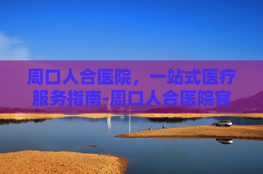 周口人合医院，一站式医疗服务指南-周口人合医院官网