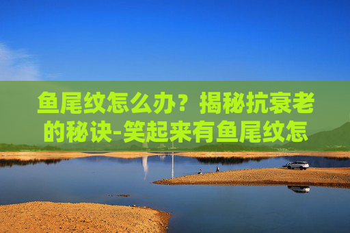 鱼尾纹怎么办？揭秘抗衰老的秘诀-笑起来有鱼尾纹怎么办