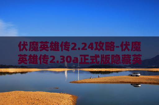 伏魔英雄传2.24攻略-伏魔英雄传2.30a正式版隐藏英雄