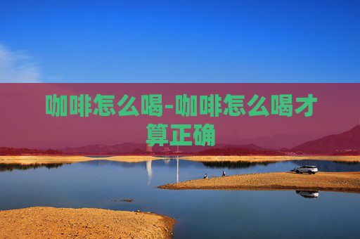 咖啡怎么喝-咖啡怎么喝才算正确