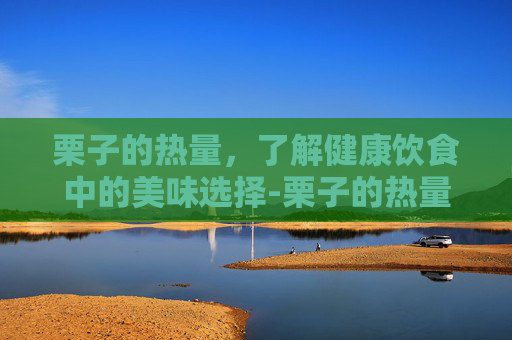 栗子的热量，了解健康饮食中的美味选择-栗子的热量高不高