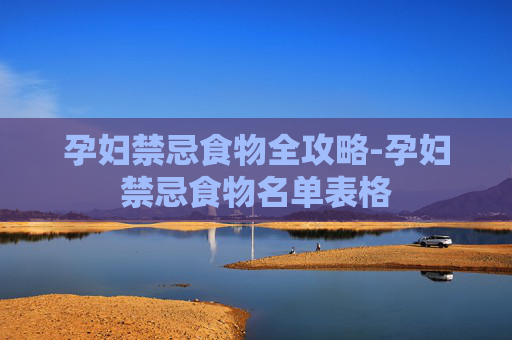 孕妇禁忌食物全攻略-孕妇禁忌食物名单表格