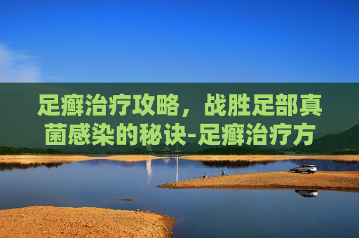 足癣治疗攻略，战胜足部真菌感染的秘诀-足癣治疗方法