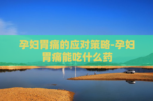 孕妇胃痛的应对策略-孕妇胃痛能吃什么药