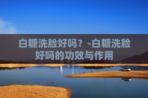 白糖洗脸好吗？-白糖洗脸好吗的功效与作用