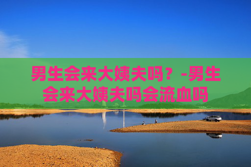 男生会来大姨夫吗？-男生会来大姨夫吗会流血吗