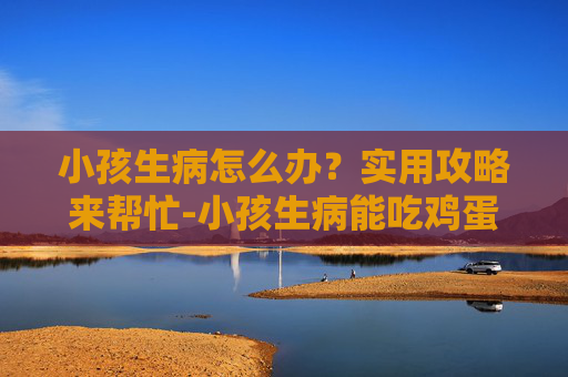 小孩生病怎么办?实用攻略来帮忙-小孩生病能吃鸡蛋吗 小孩生病怎么办?实用攻略来帮忙-小孩生病能吃鸡蛋吗